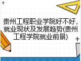 贵州工程职业学院好不好，就业现状及发展趋势(贵州工程学院就业前景)