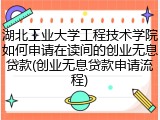 湖北工业大学工程技术学院如何申请在读间的创业无息贷款(创业无息贷款申请流程)
