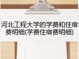 河北工程大学的学费和住宿费明细(学费住宿费明细)