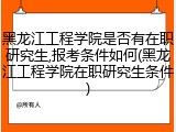 黑龙江工程学院是否有在职研究生,报考条件如何(黑龙江工程学院在职研究生条件)