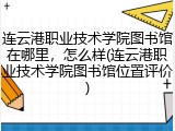 连云港职业技术学院图书馆在哪里，怎么样(连云港职业技术学院图书馆位置评价)