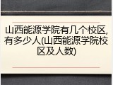 山西能源学院有几个校区,有多少人(山西能源学院校区及人数)