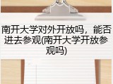 南开大学对外开放吗，能否进去参观(南开大学开放参观吗)