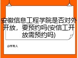 安徽信息工程学院是否对外开放，要预约吗(安信工开放需预约吗)
