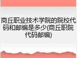 商丘职业技术学院的院校代码和邮编是多少(商丘职院代码邮编)