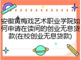 安徽黄梅戏艺术职业学院如何申请在读间的创业无息贷款(在校创业无息贷款)