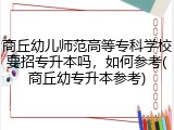 商丘幼儿师范高等专科学校要招专升本吗，如何参考(商丘幼专升本参考)