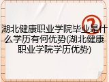 湖北健康职业学院毕业是什么学历有何优势(湖北健康职业学院学历优势)