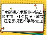 江南影视艺术职业学院占地多少亩，什么情况下成立(江南影视艺术学院校史)