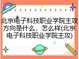 北京电子科技职业学院主攻方向是什么，怎么样(北京电子科技职业学院主攻)