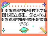 湖南铁路科技职业技术学院图书馆在哪里，怎么样(湖南铁路科技职院图书馆位置评价)