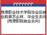 鹰潭职业技术学院毕业后就业前景怎么样，毕业生去向(鹰潭职院就业去向)