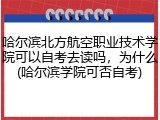 哈尔滨北方航空职业技术学院可以自考去读吗，为什么(哈尔滨学院可否自考)
