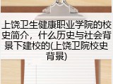 上饶卫生健康职业学院的校史简介，什么历史与社会背景下建校的(上饶卫院校史背景)