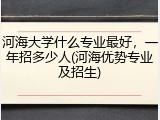 河海大学什么专业最好，一年招多少人(河海优势专业及招生)