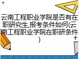 云南工程职业学院是否有在职研究生,报考条件如何(云南工程职业学院在职研条件)
