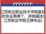 江苏航空职业技术学院最好的专业是哪个，详细阐述(江苏航空学院王牌专业)