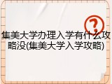 集美大学办理入学有什么攻略没(集美大学入学攻略)