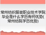 常州纺织服装职业技术学院毕业是什么学历有何优势(常州纺院学历优势)
