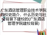 广东酒店管理职业技术学院的校史简介，什么历史与社会背景下建校的(广东酒店管理学院建校背景)
