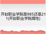 开封职业学院是985还是211(开封职业学院属性)