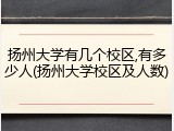 扬州大学有几个校区,有多少人(扬州大学校区及人数)