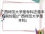 广西师范大学是专科还是本科院校呢(广西师范大学是本科)