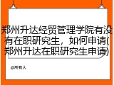 郑州升达经贸管理学院有没有在职研究生，如何申请(郑州升达在职研究生申请)