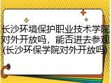 长沙环境保护职业技术学院对外开放吗，能否进去参观(长沙环保学院对外开放吗)