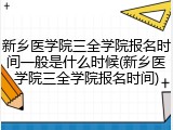 新乡医学院三全学院报名时间一般是什么时候(新乡医学院三全学院报名时间)