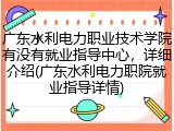 广东水利电力职业技术学院有没有就业指导中心，详细介绍(广东水利电力职院就业指导详情)