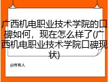 广西机电职业技术学院的口碑如何，现在怎么样了(广西机电职业技术学院口碑现状)