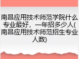南昌应用技术师范学院什么专业最好，一年招多少人(南昌应用技术师范招生专业人数)