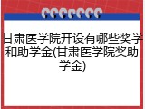 甘肃医学院开设有哪些奖学和助学金(甘肃医学院奖助学金)
