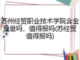 苏州经贸职业技术学院含金量量吗，值得报吗(苏经贸值得报吗)