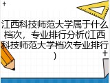 江西科技师范大学属于什么档次，专业排行分析(江西科技师范大学档次专业排行)