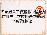 河南质量工程职业学院地址在哪里，学校地理位置(河南质院校址)