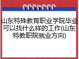 山东特殊教育职业学院毕业可以找什么样的工作(山东特教职院就业方向)