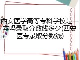 西安医学高等专科学校是一本吗录取分数线多少(西安医专录取分数线)