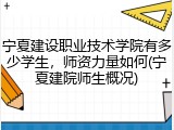 宁夏建设职业技术学院有多少学生，师资力量如何(宁夏建院师生概况)