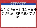 华东政法大学办理入学有什么攻略没(华东政法入学攻略)