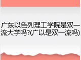 广东以色列理工学院是双一流大学吗?(广以是双一流吗)