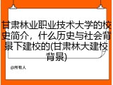 甘肃林业职业技术大学的校史简介，什么历史与社会背景下建校的(甘肃林大建校背景)