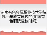湖南有色金属职业技术学院哪一年成立建校的(湖南有色职院建校时间)