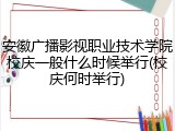 安徽广播影视职业技术学院校庆一般什么时候举行(校庆何时举行)