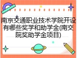 南京交通职业技术学院开设有哪些奖学和助学金(南交院奖助学金项目)