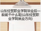 山东经贸职业学院毕业后一般能干什么呢(山东经贸职业学院就业方向)