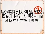哈尔滨科学技术职业学院要招专升本吗，如何参考(哈科职专升本招生参考)