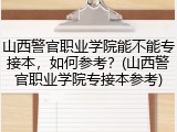 山西警官职业学院能不能专接本，如何参考？(山西警官职业学院专接本参考)