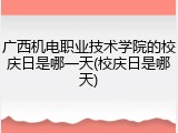广西机电职业技术学院的校庆日是哪一天(校庆日是哪天)